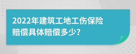 2022年建筑工地工伤保险赔偿具体赔偿多少？