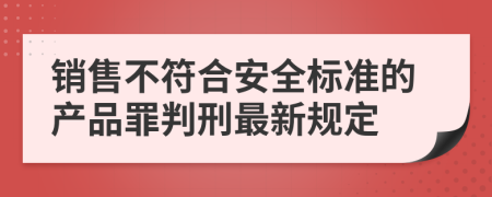 销售不符合安全标准的产品罪判刑最新规定
