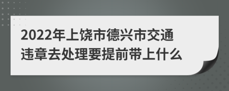 2022年上饶市德兴市交通违章去处理要提前带上什么