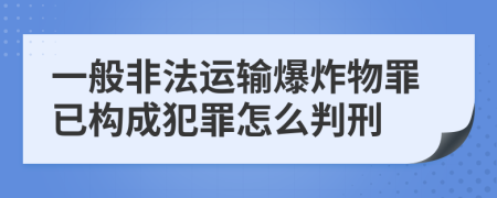 一般非法运输爆炸物罪已构成犯罪怎么判刑