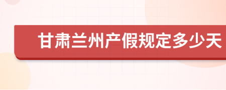 甘肃兰州产假规定多少天