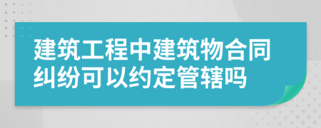 建筑工程中建筑物合同纠纷可以约定管辖吗