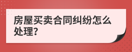 房屋买卖合同纠纷怎么处理？