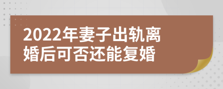 2022年妻子出轨离婚后可否还能复婚