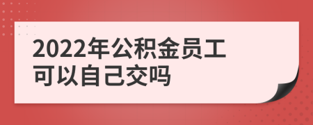 2022年公积金员工可以自己交吗