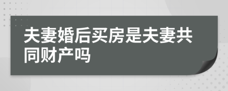 夫妻婚后买房是夫妻共同财产吗