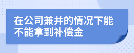 在公司兼并的情况下能不能拿到补偿金