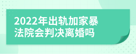 2022年出轨加家暴法院会判决离婚吗