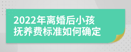 2022年离婚后小孩抚养费标准如何确定