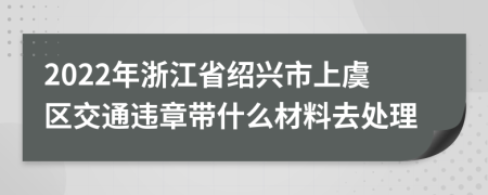 2022年浙江省绍兴市上虞区交通违章带什么材料去处理