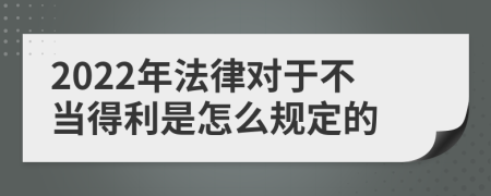 2022年法律对于不当得利是怎么规定的