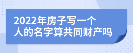2022年房子写一个人的名字算共同财产吗