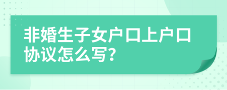 非婚生子女户口上户口协议怎么写？