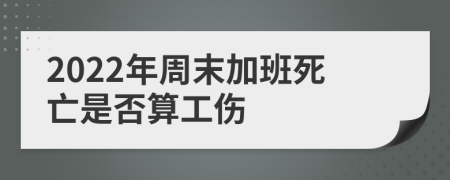 2022年周末加班死亡是否算工伤