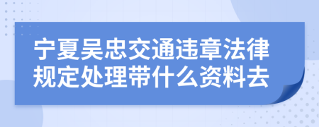 宁夏吴忠交通违章法律规定处理带什么资料去