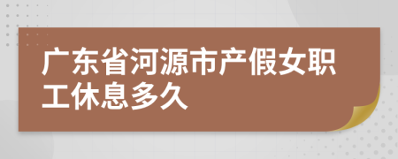 广东省河源市产假女职工休息多久