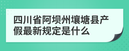 四川省阿坝州壤塘县产假最新规定是什么