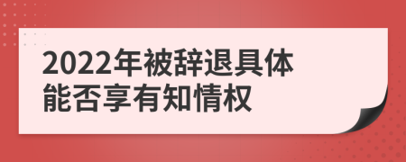 2022年被辞退具体能否享有知情权