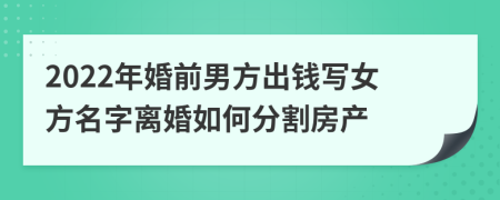 2022年婚前男方出钱写女方名字离婚如何分割房产