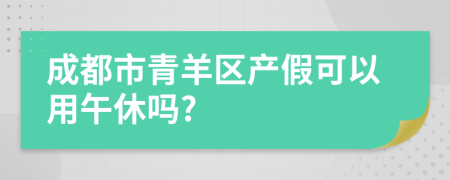 成都市青羊区产假可以用午休吗?