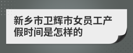 新乡市卫辉市女员工产假时间是怎样的