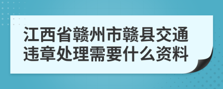 江西省赣州市赣县交通违章处理需要什么资料