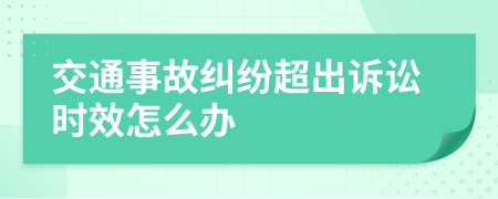 交通事故纠纷超出诉讼时效怎么办