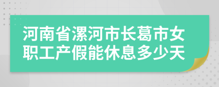 河南省漯河市长葛市女职工产假能休息多少天