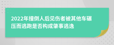 2022年撞倒人后见伤者被其他车碾压而逃跑是否构成肇事逃逸