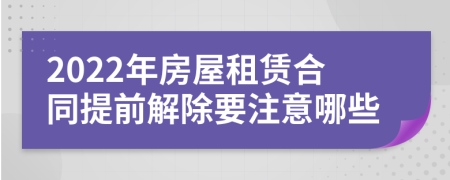 2022年房屋租赁合同提前解除要注意哪些