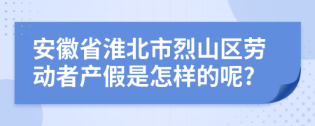 安徽省淮北市烈山区劳动者产假是怎样的呢?