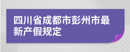 四川省成都市彭州市最新产假规定