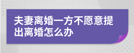 夫妻离婚一方不愿意提出离婚怎么办