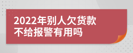 2022年别人欠货款不给报警有用吗