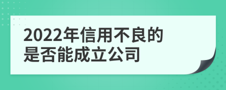 2022年信用不良的是否能成立公司