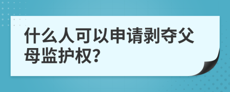 什么人可以申请剥夺父母监护权？