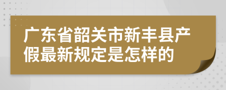 广东省韶关市新丰县产假最新规定是怎样的