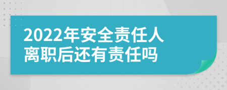 2022年安全责任人离职后还有责任吗