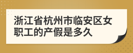 浙江省杭州市临安区女职工的产假是多久