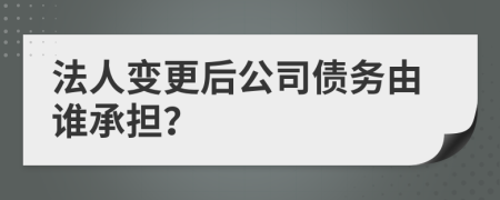 法人变更后公司债务由谁承担？