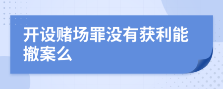 开设赌场罪没有获利能撤案么