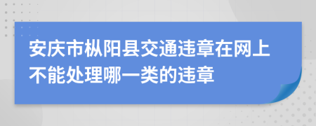 安庆市枞阳县交通违章在网上不能处理哪一类的违章