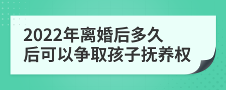 2022年离婚后多久后可以争取孩子抚养权