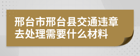 邢台市邢台县交通违章去处理需要什么材料