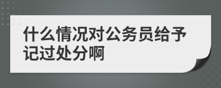 什么情况对公务员给予记过处分啊