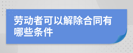 劳动者可以解除合同有哪些条件