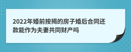 2022年婚前按揭的房子婚后合同还款能作为夫妻共同财产吗