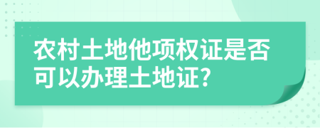 农村土地他项权证是否可以办理土地证?