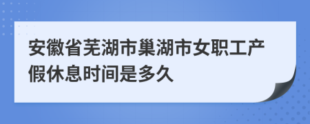 安徽省芜湖市巢湖市女职工产假休息时间是多久