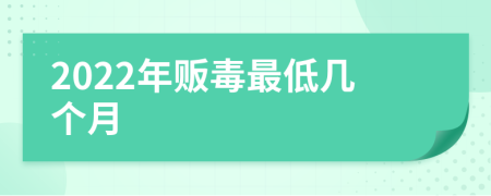 2022年贩毒最低几个月